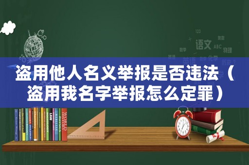 盜用他人名義舉報(bào)是否違法（盜用我名字舉報(bào)怎么定罪）