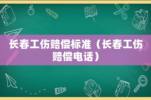長春工傷賠償標(biāo)準(zhǔn)（長春工傷賠償電話）