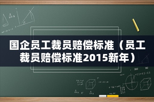 國(guó)企員工裁員賠償標(biāo)準(zhǔn)（員工裁員賠償標(biāo)準(zhǔn)2015新年）