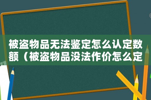 被盜物品無法鑒定怎么認定數額（被盜物品沒法作價怎么定罪）