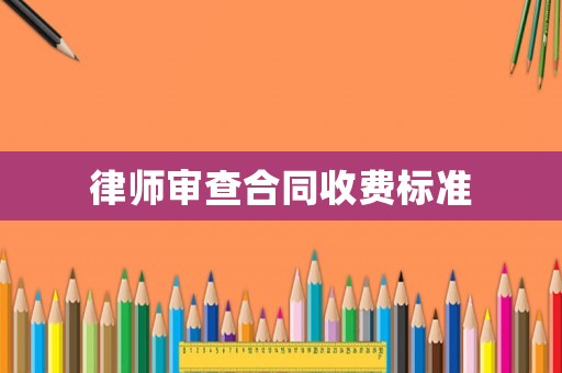 律師審查合同收費標準