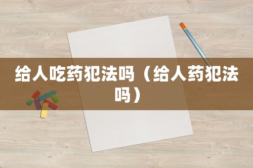 給人吃藥犯法嗎（給人藥犯法嗎）