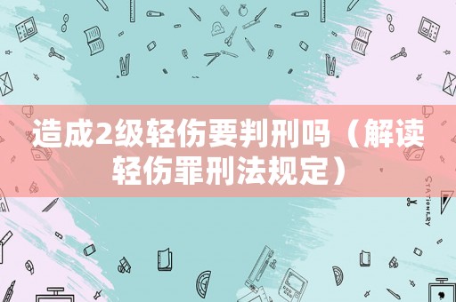 造成2級輕傷要判刑嗎（解讀輕傷罪刑法規定）