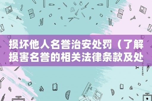 損壞他人名譽治安處罰（了解損害名譽的相關法律條款及處罰措施）