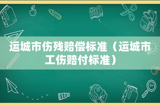 運城市傷殘賠償標準（運城市工傷賠付標準）