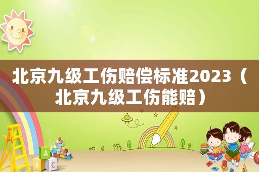 北京九級(jí)工傷賠償標(biāo)準(zhǔn)2023（北京九級(jí)工傷能賠）