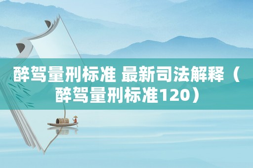 醉駕量刑標(biāo)準(zhǔn) 最新司法解釋（醉駕量刑標(biāo)準(zhǔn)120）