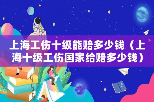上海工傷十級能賠多少錢（上海十級工傷國家給賠多少錢）