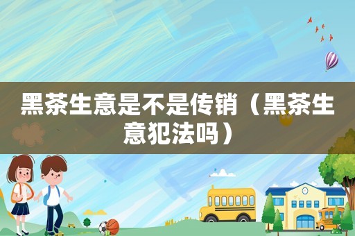黑茶生意是不是傳銷(xiāo)（黑茶生意犯法嗎）