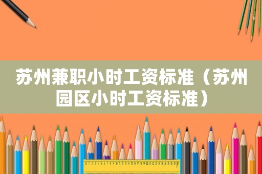 蘇州兼職小時工資標準（蘇州園區小時工資標準）