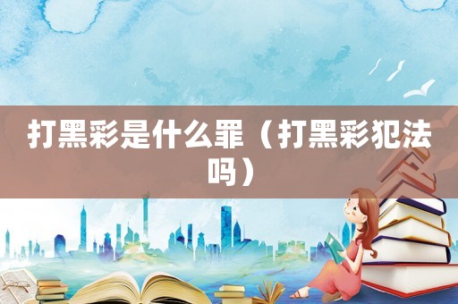 打黑彩是什么罪（打黑彩犯法嗎）