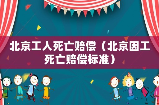 北京工人死亡賠償（北京因工死亡賠償標準）
