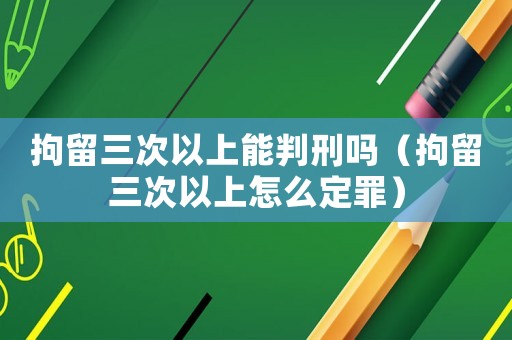 拘留三次以上能判刑嗎（拘留三次以上怎么定罪）