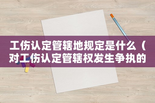 工傷認(rèn)定管轄地規(guī)定是什么（對(duì)工傷認(rèn)定管轄權(quán)發(fā)生爭(zhēng)執(zhí)的）