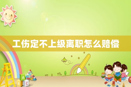 工傷定不上級離職怎么賠償