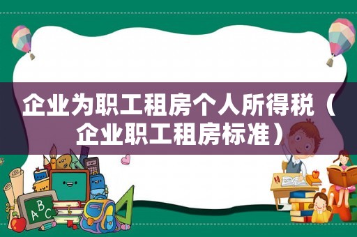 企業(yè)為職工租房個(gè)人所得稅（企業(yè)職工租房標(biāo)準(zhǔn)）