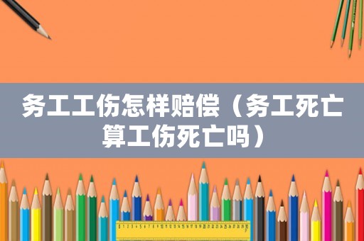 務工工傷怎樣賠償（務工死亡算工傷死亡嗎）