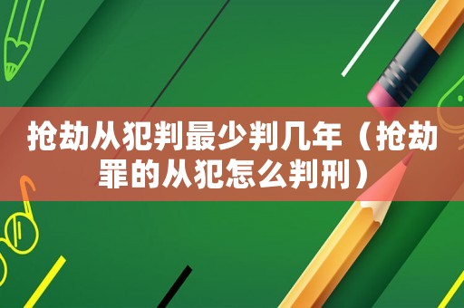 搶劫從犯判最少判幾年（搶劫罪的從犯怎么判刑）