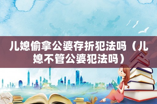 兒媳偷拿公婆存折犯法嗎（兒媳不管公婆犯法嗎）