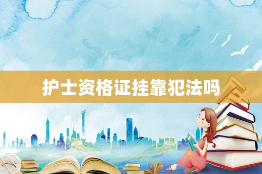 護(hù)士資格證掛靠犯法嗎
