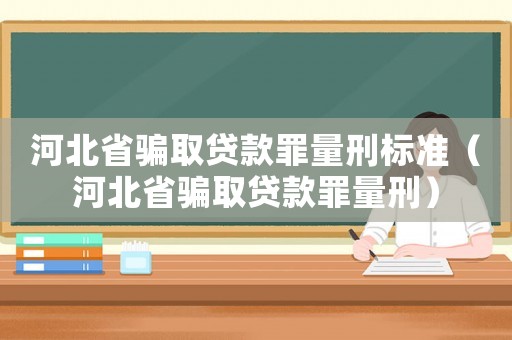 河北省騙取貸款罪量刑標準（河北省騙取貸款罪量刑）