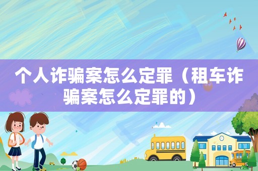 個(gè)人詐騙案怎么定罪（租車詐騙案怎么定罪的）