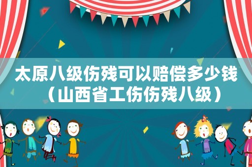 太原八級傷殘可以賠償多少錢（山西省工傷傷殘八級）