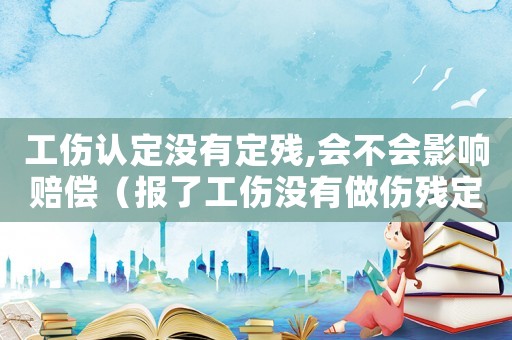工傷認定沒有定殘,會不會影響賠償（報了工傷沒有做傷殘定級）