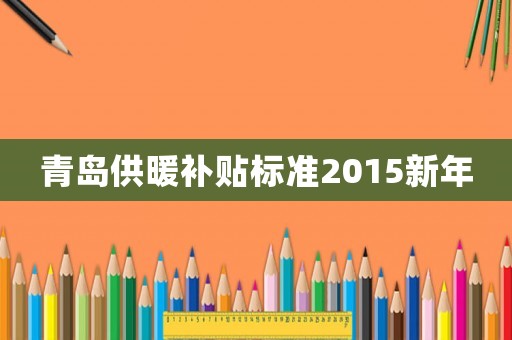 青島供暖補貼標準2015新年