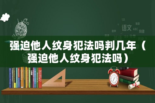 強迫他人紋身犯法嗎判幾年（強迫他人紋身犯法嗎）