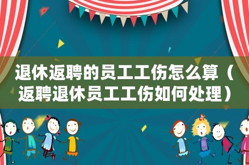 退休返聘的員工工傷怎么算（返聘退休員工工傷如何處理）