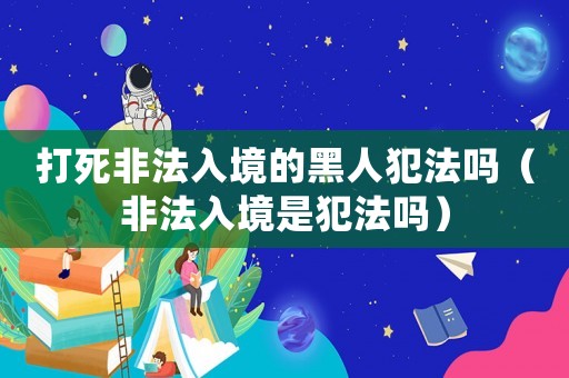 打死非法入境的黑人犯法嗎（非法入境是犯法嗎）