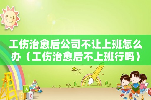 工傷治愈后公司不讓上班怎么辦（工傷治愈后不上班行嗎）