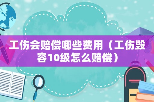 工傷會賠償哪些費(fèi)用（工傷毀容10級怎么賠償）