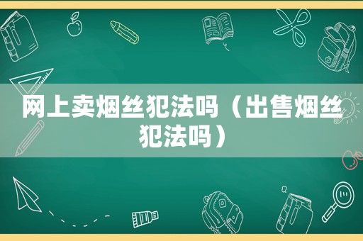 網(wǎng)上賣煙絲犯法嗎（出售煙絲犯法嗎）