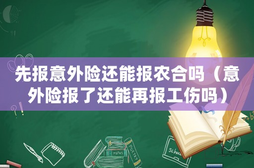 先報(bào)意外險(xiǎn)還能報(bào)農(nóng)合嗎（意外險(xiǎn)報(bào)了還能再報(bào)工傷嗎）