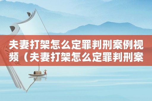 夫妻打架怎么定罪判刑案例視頻（夫妻打架怎么定罪判刑案例）