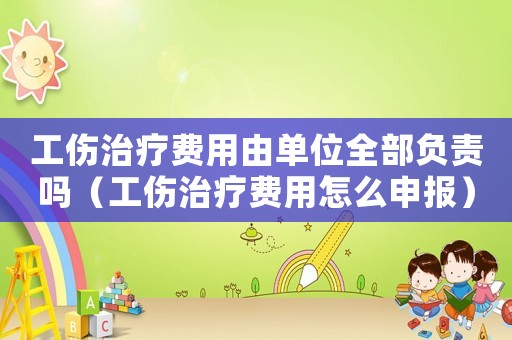 工傷治療費用由單位全部負責嗎（工傷治療費用怎么申報）