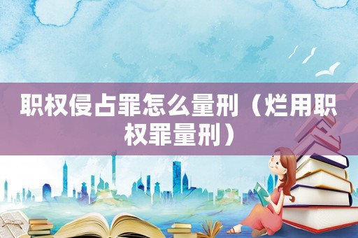 職權侵占罪怎么量刑（爛用職權罪量刑）