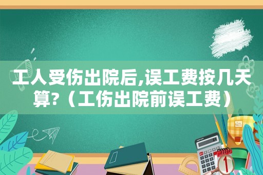工人受傷出院后,誤工費按幾天算?（工傷出院前誤工費）
