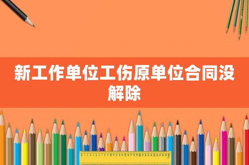 新工作單位工傷原單位合同沒解除