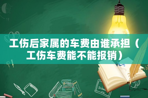 工傷后家屬的車費由誰承擔（工傷車費能不能報銷）