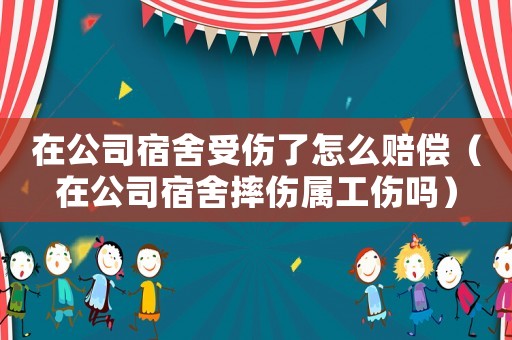 在公司宿舍受傷了怎么賠償（在公司宿舍摔傷屬工傷嗎）