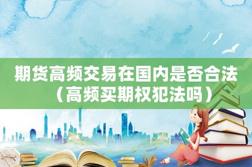期貨高頻交易在國內是否合法（高頻買期權犯法嗎）