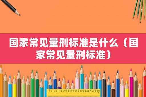 國家常見量刑標準是什么（國家常見量刑標準）