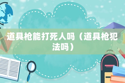道具槍能打死人嗎（道具槍犯法嗎）