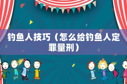 釣魚人技巧（怎么給釣魚人定罪量刑）