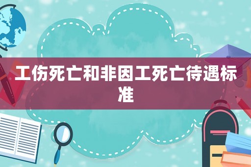 工傷死亡和非因工死亡待遇標準