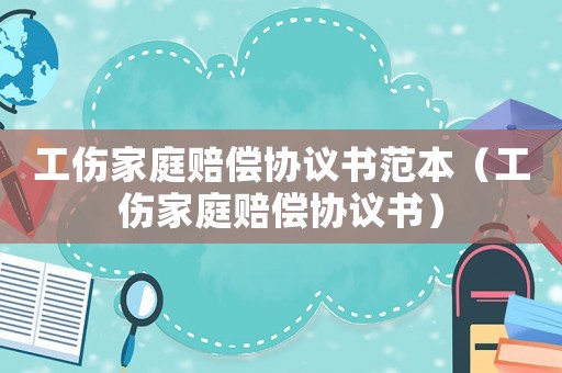 工傷家庭賠償協議書范本（工傷家庭賠償協議書）