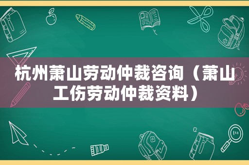杭州蕭山勞動(dòng)仲裁咨詢（蕭山工傷勞動(dòng)仲裁資料）